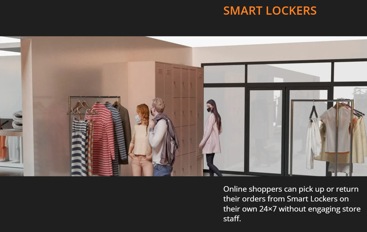 SMART LOCKERS Online shoppers can pick up or return their orders from Smart Lockers on their own 24×7 without engaging store staff.